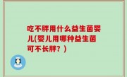 吃不胖用什么益生菌婴儿(婴儿用哪种益生菌可不长胖？)