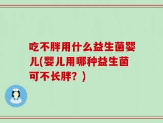 吃不胖用什么益生菌婴儿(婴儿用哪种益生菌可不长胖？)