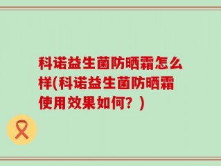 科诺益生菌防晒霜怎么样(科诺益生菌防晒霜使用效果如何？)