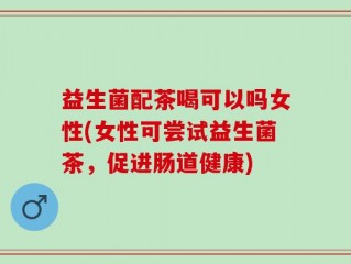 益生菌配茶喝可以吗女性(女性可尝试益生菌茶，促进肠道健康)