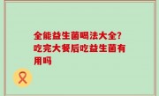 全能益生菌喝法大全？吃完大餐后吃益生菌有用吗