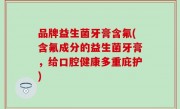 品牌益生菌牙膏含氟(含氟成分的益生菌牙膏，给口腔健康多重庇护)