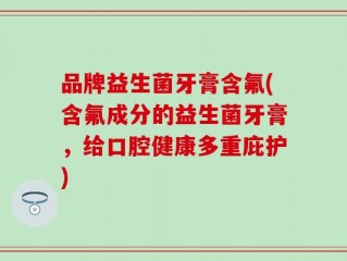 品牌益生菌牙膏含氟(含氟成分的益生菌牙膏，给口腔健康多重庇护)