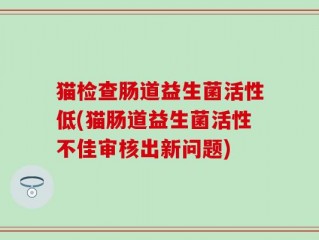 猫检查肠道益生菌活性低(猫肠道益生菌活性不佳审核出新问题)