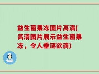 益生菌果冻图片高清(高清图片展示益生菌果冻，令人垂涎欲滴)