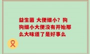 益生菌 大便细小？狗狗细小大便没有开始那么大味道了是好事么