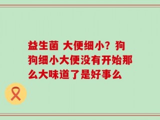 益生菌 大便细小？狗狗细小大便没有开始那么大味道了是好事么