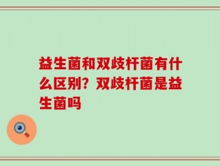 益生菌和双歧杆菌有什么区别？双歧杆菌是益生菌吗