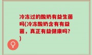 冷冻过的酸奶有益生菌吗(冷冻酸奶含有有益菌，真正有益健康吗？)