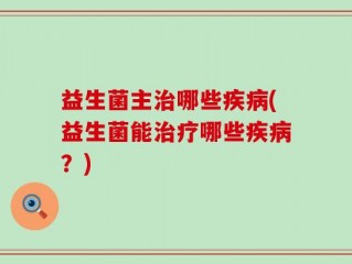 益生菌主治哪些疾病(益生菌能治疗哪些疾病？)