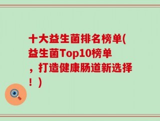 十大益生菌排名榜单(益生菌Top10榜单，打造健康肠道新选择！)