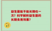 益生菌能不能长期吃一次？科学解析益生菌的长期食用效果？