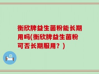 衡欣牌益生菌粉能长期用吗(衡欣牌益生菌粉可否长期服用？)