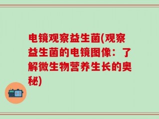 电镜观察益生菌(观察益生菌的电镜图像：了解微生物营养生长的奥秘)