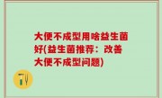 大便不成型用啥益生菌好(益生菌推荐：改善大便不成型问题)