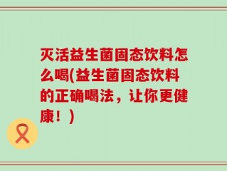 灭活益生菌固态饮料怎么喝(益生菌固态饮料的正确喝法，让你更健康！)