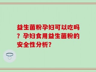 益生菌粉孕妇可以吃吗？孕妇食用益生菌粉的安全性分析？