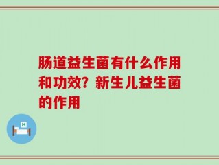 肠道益生菌有什么作用和功效？新生儿益生菌的作用