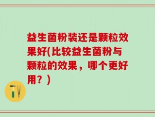 益生菌粉装还是颗粒效果好(比较益生菌粉与颗粒的效果，哪个更好用？)