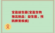 宝盈益生菌(宝盈生物推出新品：益生菌，预防脾胃疾病)