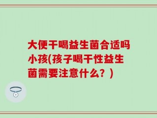 大便干喝益生菌合适吗小孩(孩子喝干性益生菌需要注意什么？)