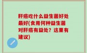 肝癌吃什么益生菌好处最好(食用何种益生菌对肝癌有益处？这里有建议)
