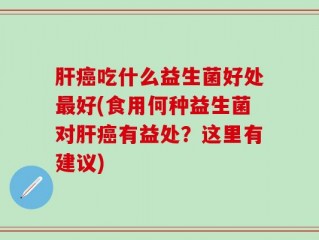 肝癌吃什么益生菌好处最好(食用何种益生菌对肝癌有益处？这里有建议)
