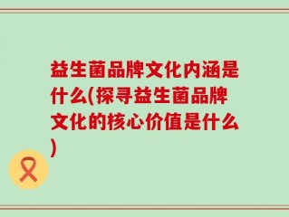 益生菌品牌文化内涵是什么(探寻益生菌品牌文化的核心价值是什么)