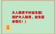 大人肠胃不好益生菌(保护大人肠胃，益生菌来帮忙！)