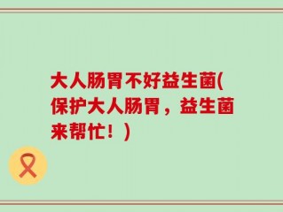 大人肠胃不好益生菌(保护大人肠胃，益生菌来帮忙！)