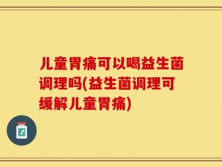 儿童胃痛可以喝益生菌调理吗(益生菌调理可缓解儿童胃痛)