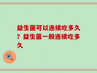 益生菌可以连续吃多久？益生菌一般连续吃多久