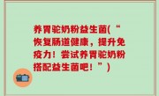 养胃驼奶粉益生菌(“恢复肠道健康，提升免疫力！尝试养胃驼奶粉搭配益生菌吧！”)
