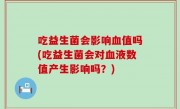 吃益生菌会影响血值吗(吃益生菌会对血液数值产生影响吗？)