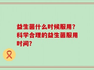 益生菌什么时候服用？科学合理的益生菌服用时间？