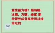 益生菌方糖？葡萄糖、冰糖、方糖、蜂蜜 那种营养成分高些可以经常吃的