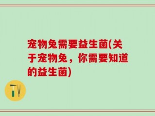 宠物兔需要益生菌(关于宠物兔，你需要知道的益生菌)