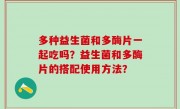 多种益生菌和多酶片一起吃吗？益生菌和多酶片的搭配使用方法？