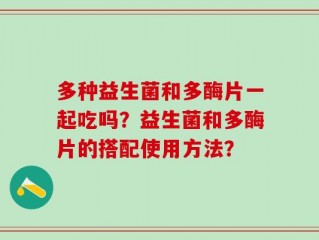 多种益生菌和多酶片一起吃吗？益生菌和多酶片的搭配使用方法？