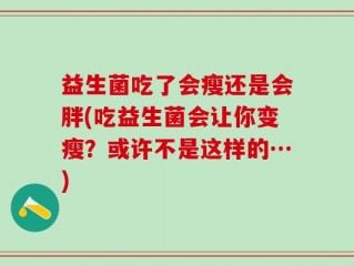 益生菌吃了会瘦还是会胖(吃益生菌会让你变瘦？或许不是这样的…)