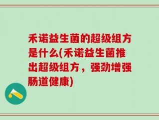 禾诺益生菌的超级组方是什么(禾诺益生菌推出超级组方，强劲增强肠道健康)