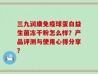 三九润康免疫球蛋白益生菌冻干粉怎么样？产品评测与使用心得分享？