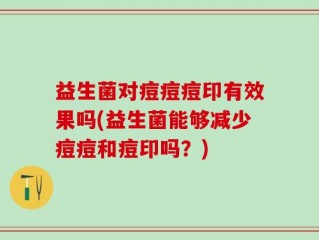 益生菌对痘痘痘印有效果吗(益生菌能够减少痘痘和痘印吗？)
