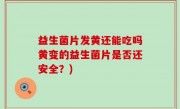 益生菌片发黄还能吃吗黄变的益生菌片是否还安全？)