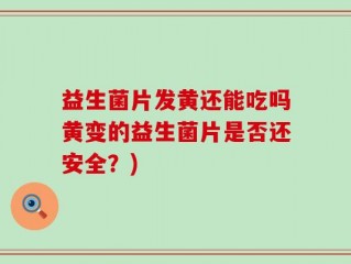 益生菌片发黄还能吃吗黄变的益生菌片是否还安全？)