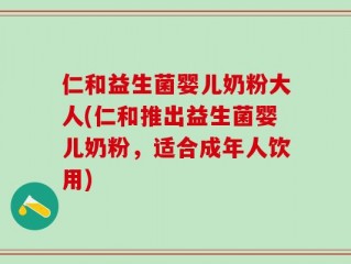 仁和益生菌婴儿奶粉大人(仁和推出益生菌婴儿奶粉，适合成年人饮用)