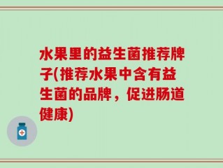 水果里的益生菌推荐牌子(推荐水果中含有益生菌的品牌，促进肠道健康)