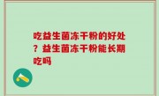 吃益生菌冻干粉的好处？益生菌冻干粉能长期吃吗