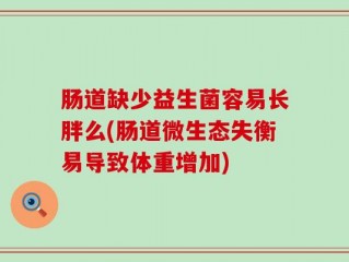 肠道缺少益生菌容易长胖么(肠道微生态失衡易导致体重增加)