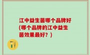 江中益生菌哪个品牌好(哪个品牌的江中益生菌效果最好？)